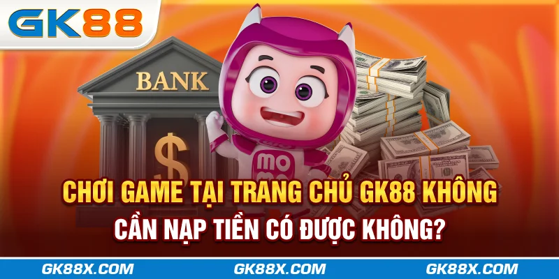 choi-game-tai-trang-chu-gk88x-com-khong-can-nap-tien-co-duoc-khong